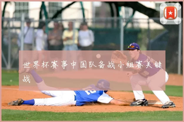世界杯赛事中国队备战小组赛关键战