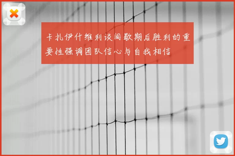 卡扎伊什维利谈间歇期后胜利的重要性强调团队信心与自我相信
