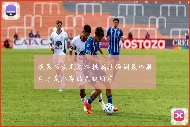 埃苏戈谈足总杯挑战性强调最终胜利才是比赛的关键所在