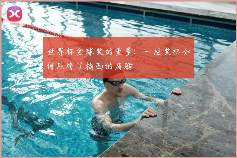 世界杯金球奖的重量:一座奖杯如何压垮了梅西的肩膀