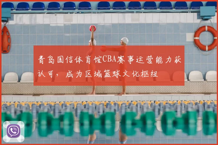青岛国信体育馆CBA赛事运营能力获认可,成为区域篮球文化枢纽